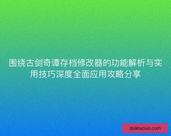 围绕古剑奇谭存档修改器的功能解析与实用技巧深度全面应用攻略分享