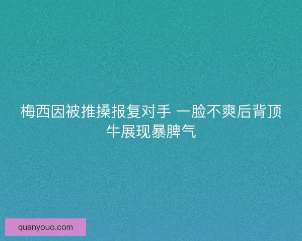 梅西因被推搡报复对手 一脸不爽后背顶牛展现暴脾气