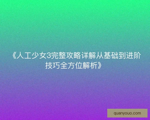 《人工少女3完整攻略详解从基础到进阶技巧全方位解析》