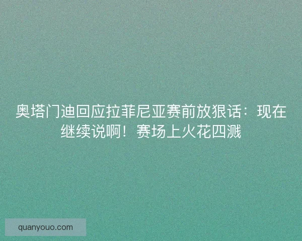 奥塔门迪回应拉菲尼亚赛前放狠话：现在继续说啊！赛场上火花四溅