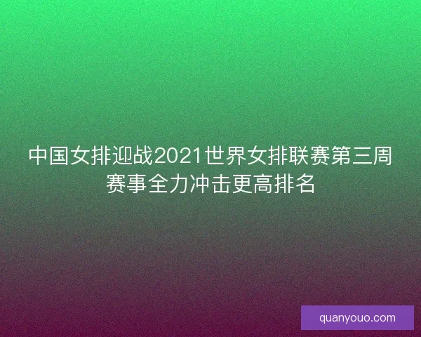 中国女排迎战2021世界女排联赛第三周赛事全力冲击更高排名