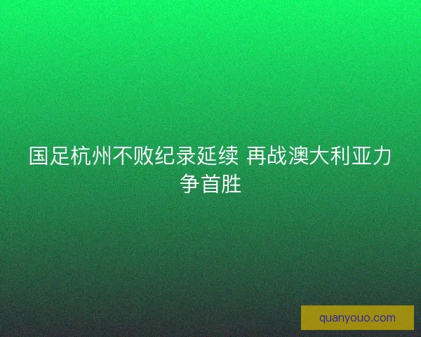 国足杭州不败纪录延续 再战澳大利亚力争首胜