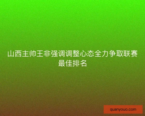 山西主帅王非强调调整心态全力争取联赛最佳排名