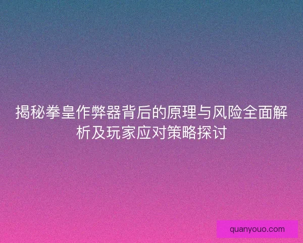 揭秘拳皇作弊器背后的原理与风险全面解析及玩家应对策略探讨