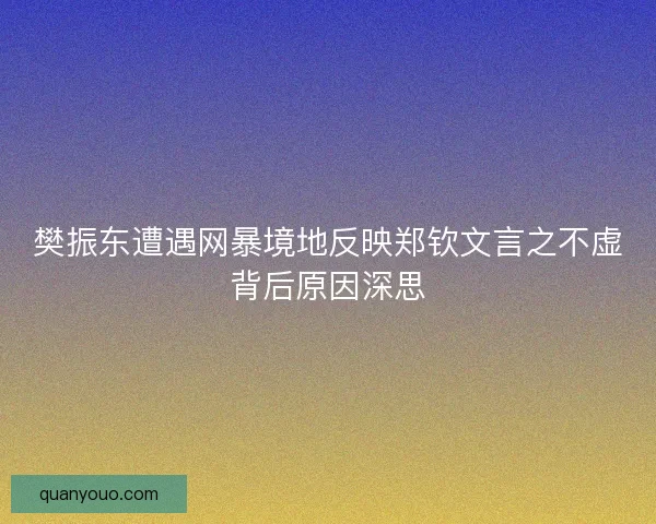 樊振东遭遇网暴境地反映郑钦文言之不虚背后原因深思