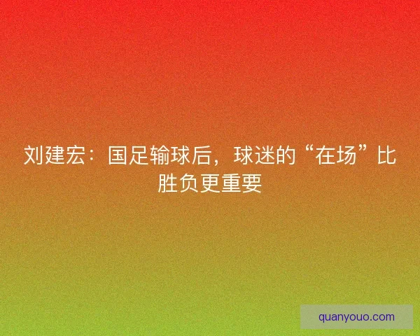 刘建宏：国足输球后，球迷的 “在场” 比胜负更重要