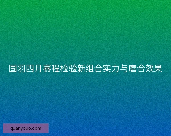 国羽四月赛程检验新组合实力与磨合效果