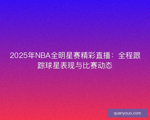 2025年NBA全明星赛精彩直播：全程跟踪球星表现与比赛动态
