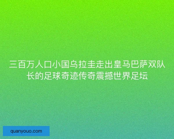 三百万人口小国乌拉圭走出皇马巴萨双队长的足球奇迹传奇震撼世界足坛