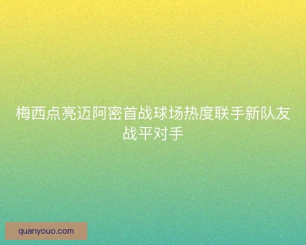 梅西点亮迈阿密首战球场热度联手新队友战平对手 梅西点亮迈阿密首战球场热度联手新队友战平对手