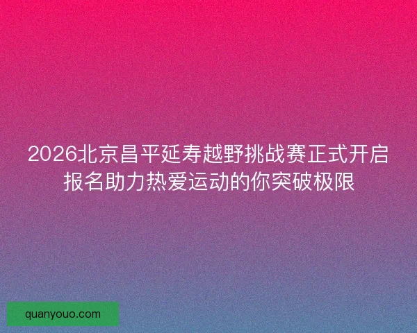 2026北京昌平延寿越野挑战赛正式开启报名助力热爱运动的你突破极限 2026北京昌平延寿越野挑战赛正式开启报名助力热爱运动的你突破极限