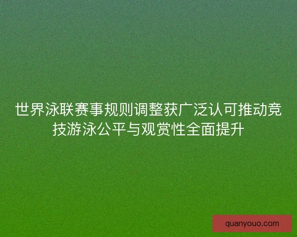 世界泳联赛事规则调整获广泛认可推动竞技游泳公平与观赏性全面提升 世界泳联赛事规则调整获广泛认可推动竞技游泳公平与观赏性全面提升