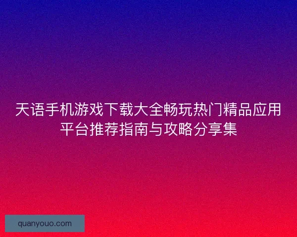 天语手机游戏下载大全畅玩热门精品应用平台推荐指南与攻略分享集
