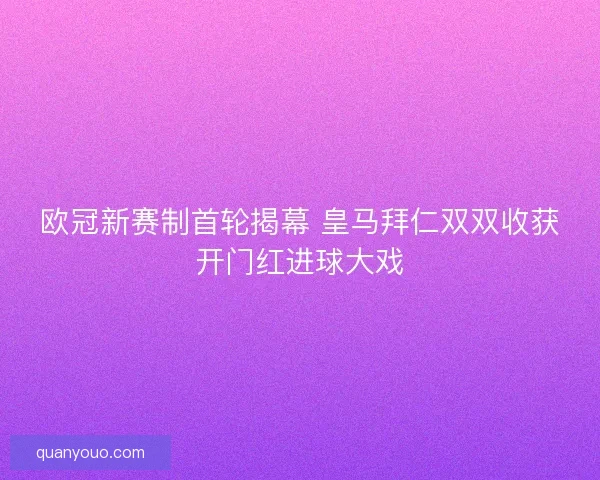 欧冠新赛制首轮揭幕 皇马拜仁双双收获开门红进球大戏 欧冠新赛制首轮揭幕 皇马拜仁双双收获开门红进球大戏