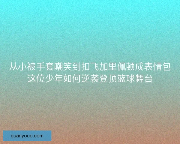 从小被手套嘲笑到扣飞加里佩顿成表情包这位少年如何逆袭登顶篮球舞台