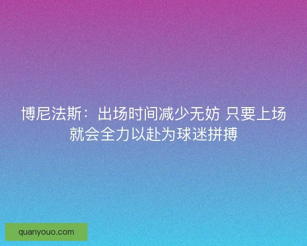 博尼法斯：出场时间减少无妨 只要上场就会全力以赴为球迷拼搏