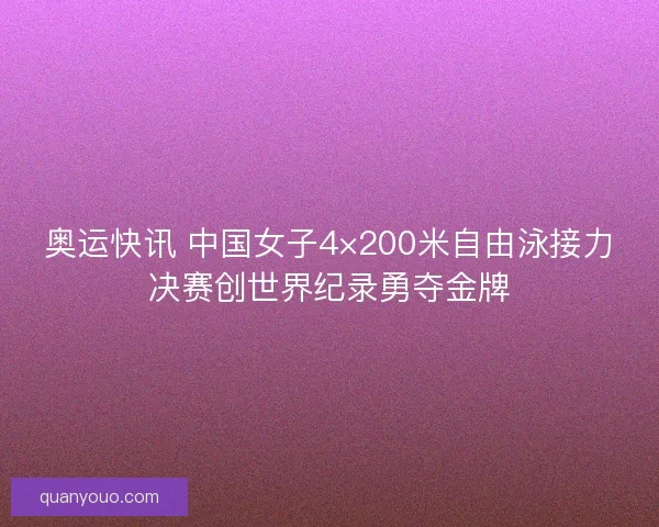 奥运快讯 中国女子4×200米自由泳接力决赛创世界纪录勇夺金牌