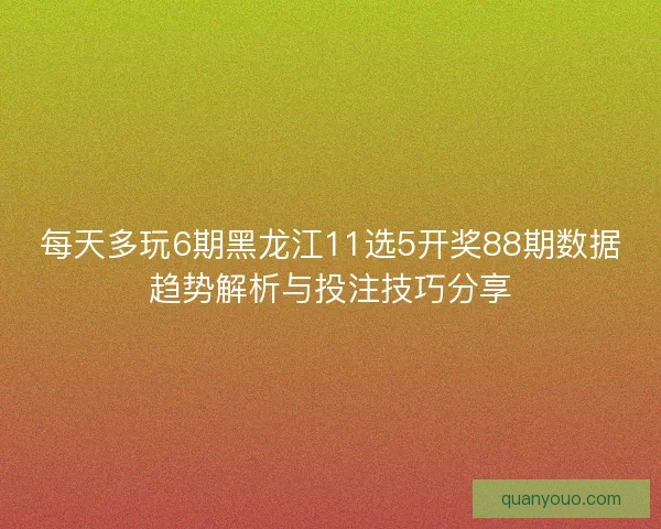 每天多玩6期黑龙江11选5开奖88期数据趋势解析与投注技巧分享