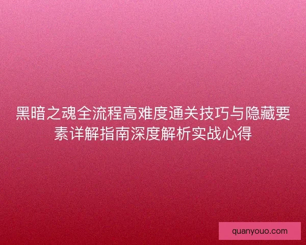 黑暗之魂全流程高难度通关技巧与隐藏要素详解指南深度解析实战心得