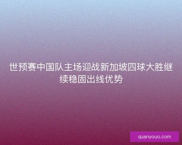 世预赛中国队主场迎战新加坡四球大胜继续稳固出线优势