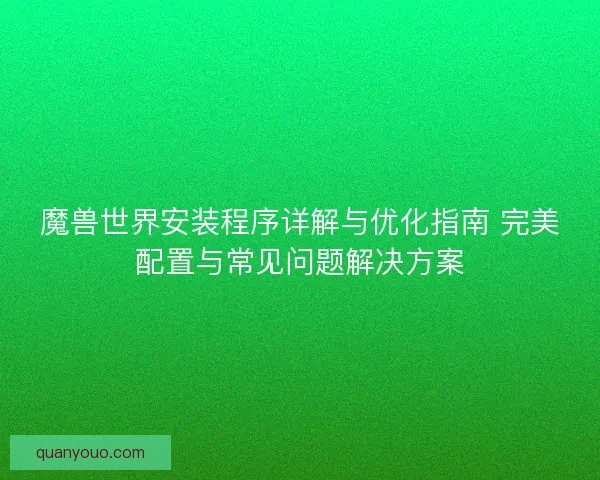 魔兽世界安装程序详解与优化指南 完美配置与常见问题解决方案