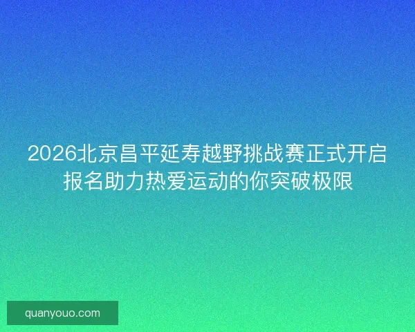 2026北京昌平延寿越野挑战赛正式开启报名助力热爱运动的你突破极限 2026北京昌平延寿越野挑战赛正式开启报名助力热爱运动的你突破极限