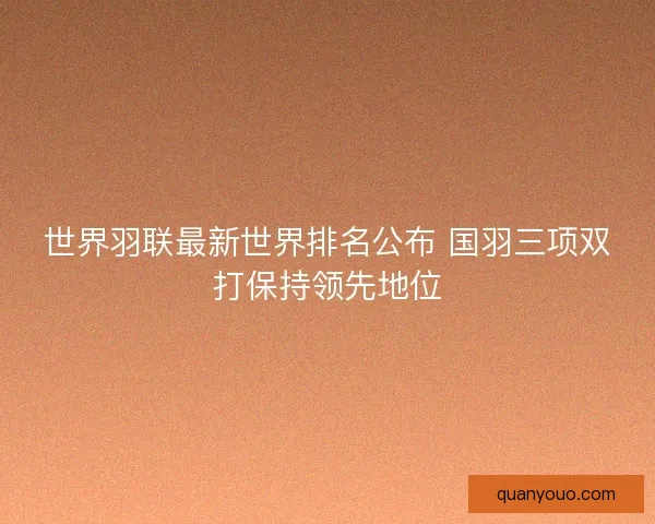 世界羽联最新世界排名公布 国羽三项双打保持领先地位