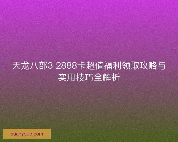 天龙八部3 2888卡超值福利领取攻略与实用技巧全解析