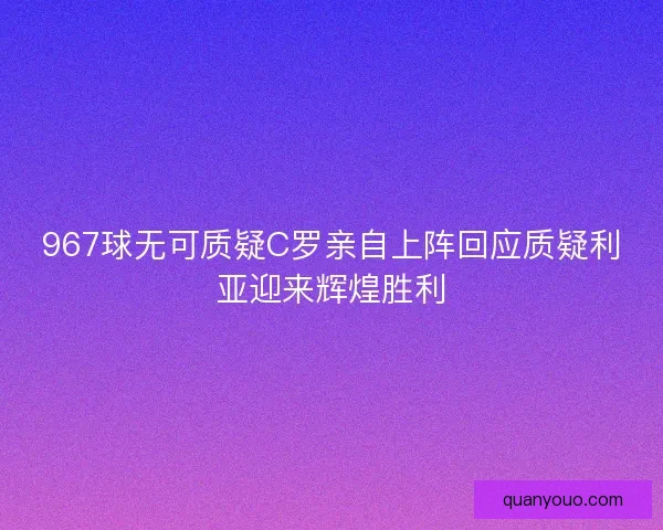 967球无可质疑C罗亲自上阵回应质疑利亚迎来辉煌胜利 967球无可质疑C罗亲自上阵回应质疑利亚迎来辉煌胜利