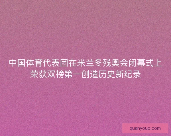 中国体育代表团在米兰冬残奥会闭幕式上荣获双榜第一创造历史新纪录 中国体育代表团在米兰冬残奥会闭幕式上荣获双榜第一创造历史新纪录