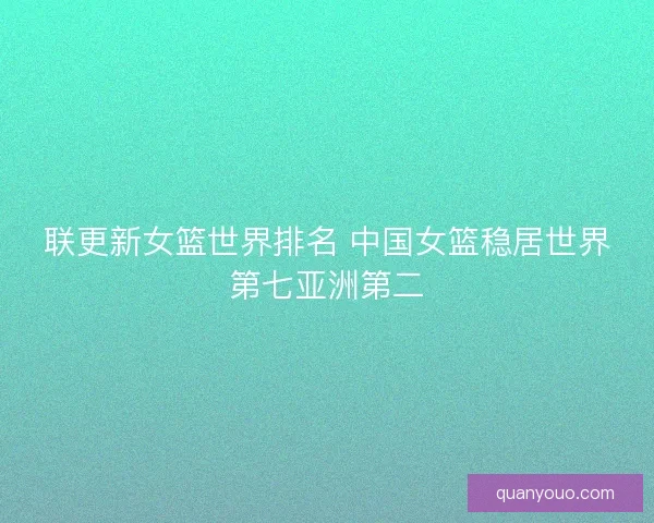 联更新女篮世界排名 中国女篮稳居世界第七亚洲第二